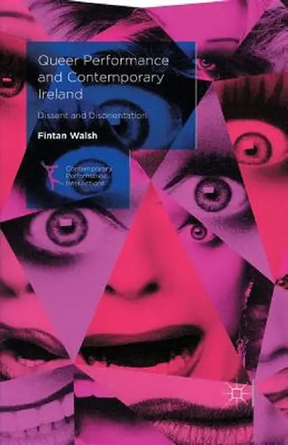 Queer Performance and Contemporary Ireland: Dissent and Disorientation by Fintan Walsh