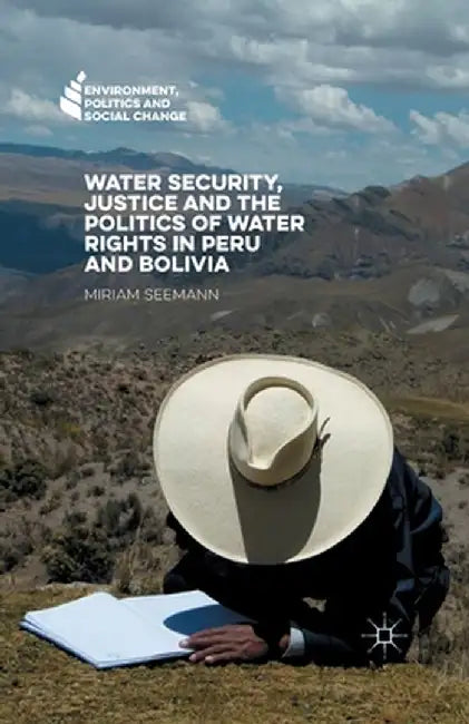 Water Security, Justice and the Politics of Water Rights in Peru and Bolivia by Miriam Seemann
