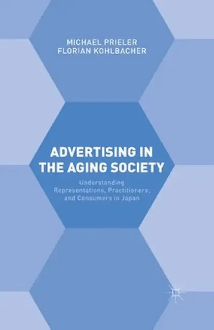 Advertising in the Aging Society: Understanding Representations, Practitioners, and Consumers in Japan by Florian Kohlbacher
