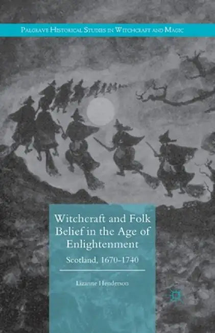 Witchcraft and Folk Belief in the Age of Enlightenment: Scotland, 1670-1740 by Lizanne Henderson
