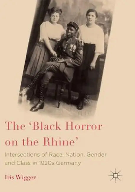 The 'Black Horror on the Rhine': Intersections of Race, Nation, Gender and Class in 1920s Germany by Iris Wigger
