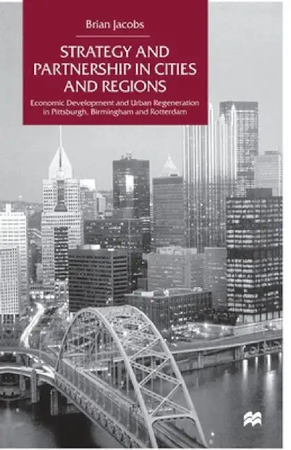 Strategy and Partnership in Cities and Regions: Economic Development and Urban Regeneration in Pittsburgh, Birmingham and Rotterdam by Na Na