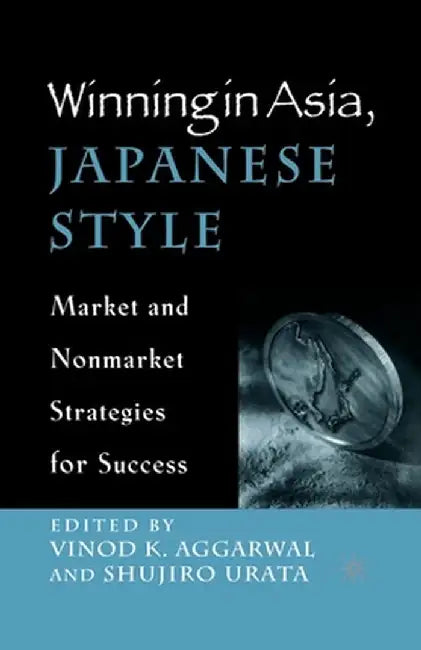 Winning in Asia, Japanese Style: Market and Nonmarket Strategies for Success by V. Aggarwal