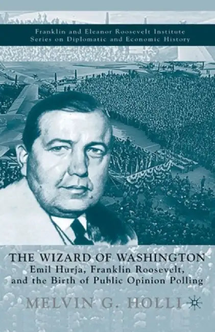 The Wizard of Washington: Emil Hurja, Franklin Roosevelt, and the Birth of Public Opinion Polling by M. Holli
