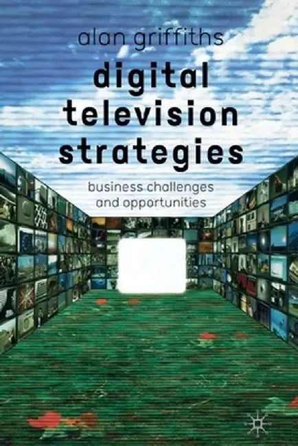 Digital Television Strategies: Business Challenges and Opportunities by A. Griffiths