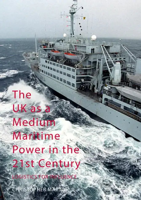 The UK as a Medium Maritime Power in the 21st Century: Logistics for Influence by Christopher Martin