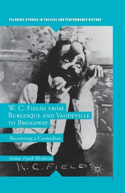 W. C. Fields from Burlesque and Vaudeville to Broadway: Becoming a Comedian by A. Wertheim