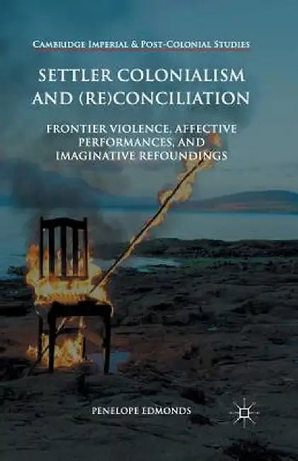 Settler Colonialism and (Re)Conciliation: Frontier Violence, Affective Performances, and Imaginative Refoundings by Penelope Edmonds