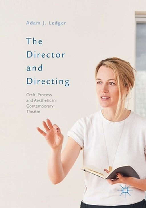 The Director and Directing: Craft, Process and Aesthetic in Contemporary Theatre by Adam J. Ledger