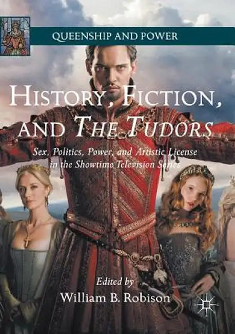 History, Fiction, and the Tudors: Sex, Politics, Power, and Artistic License in the Showtime Television Series by William B. Robison