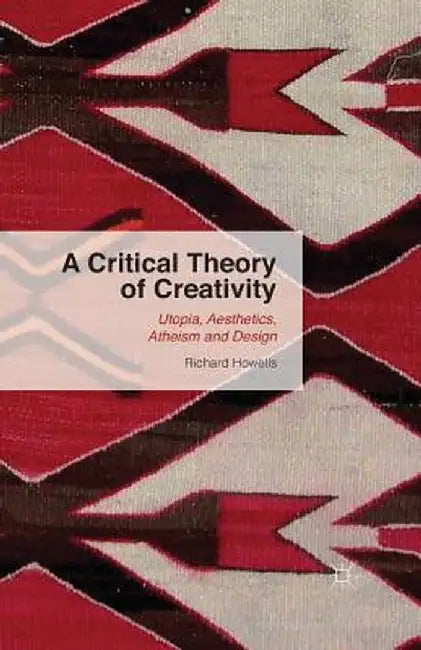 A Critical Theory of Creativity: Utopia, Aesthetics, Atheism and Design by R. Howells