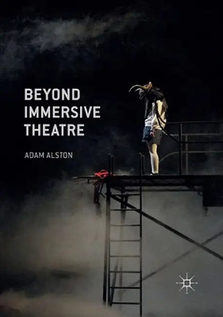 Beyond Immersive Theatre: Aesthetics, Politics and Productive Participation by Adam Alston