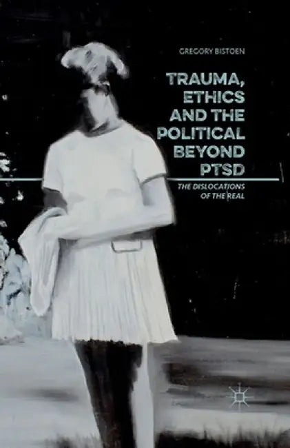 Trauma, Ethics and the Political Beyond Ptsd: The Dislocations of the Real by G. Bistoen