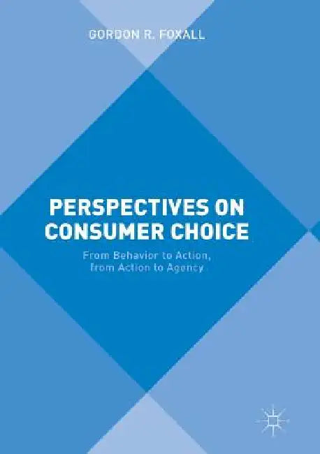 Perspectives on Consumer Choice: From Behavior to Action, from Action to Agency by Gordon R. Foxall