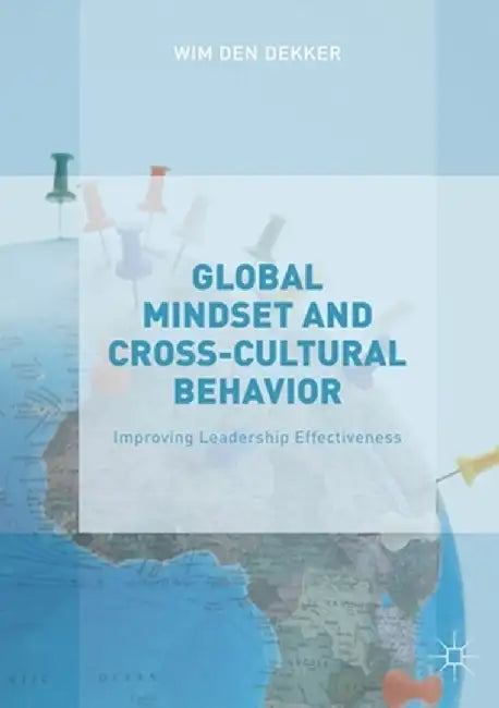 Global Mindset and Cross-Cultural Behavior: Improving Leadership Effectiveness by Wim Den Dekker