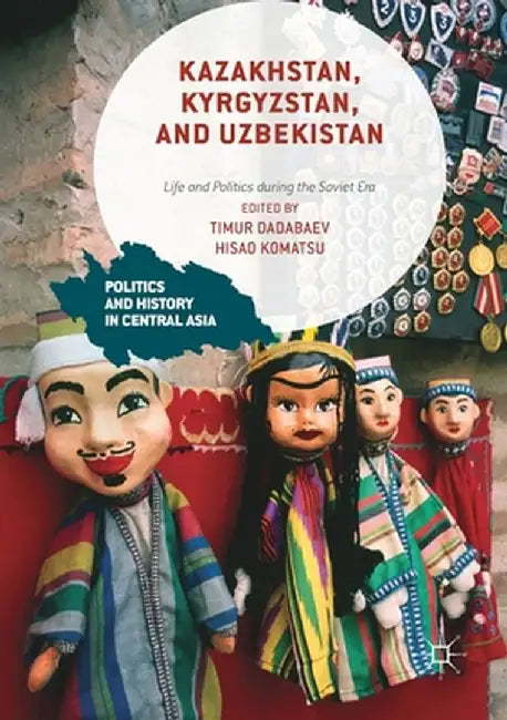 Kazakhstan, Kyrgyzstan, and Uzbekistan: Life and Politics During the Soviet Era by Timur Dadabaev