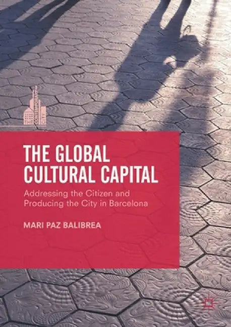 The Global Cultural Capital: Addressing the Citizen and Producing the City in Barcelona by Mari Paz Balibrea