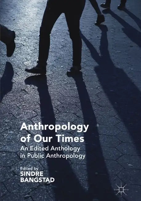 Anthropology of Our Times: An Edited Anthology in Public Anthropology by Sindre Bangstad