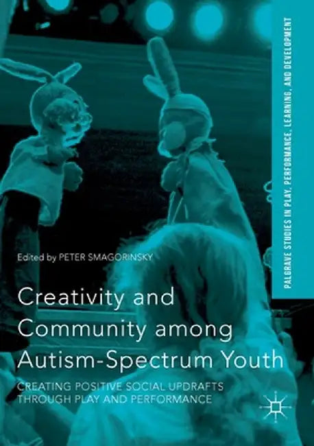 Creativity and Community Among Autism-Spectrum Youth: Creating Positive Social Updrafts Through Play and Performance by Peter Smagorinsky