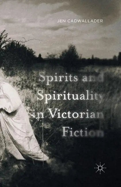 Spirits and Spirituality in Victorian Fiction by J. Cadwallader
