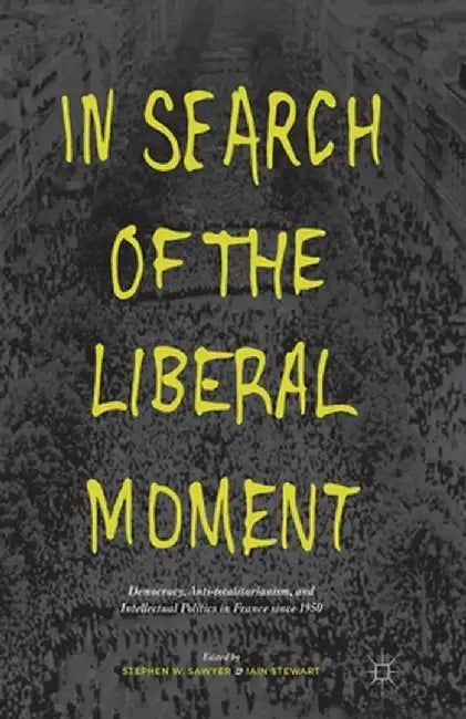 In Search of the Liberal Moment: Democracy, Anti-Totalitarianism, and Intellectual Politics in France Since 1950 by S. Sawyer