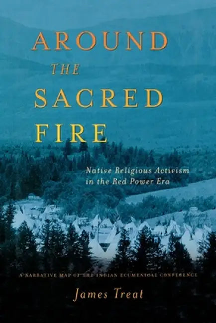 Around the Sacred Fire: Native Teligious Activism in the Red Power Era: A Narrative Map of the Indian Ecumenical Conference by J. Treat
