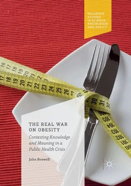 The Real War on Obesity: Contesting Knowledge and Meaning in a Public Health Crisis by John Boswell