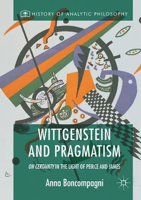 Wittgenstein and Pragmatism: On Certainty in the Light of Peirce and James by Anna Boncompagni