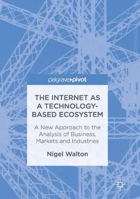 The Internet as a Technology-Based Ecosystem: A New Approach to the Analysis of Business, Markets and Industries by Nigel Walton