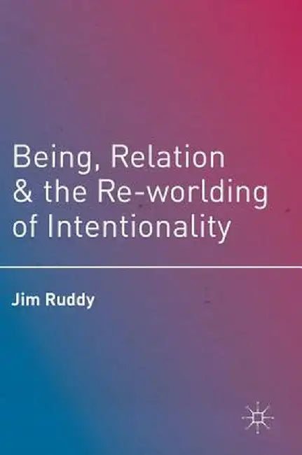 Being, Relation, and the Re-Worlding of Intentionality by Jim Ruddy