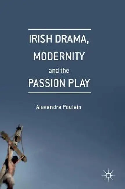 Irish Drama, Modernity and the Passion Play by Alexandra Poulain
