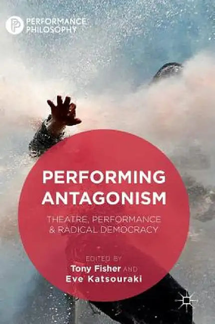 Performing Antagonism: Theatre, Performance & Radical Democracy by Tony Fisher