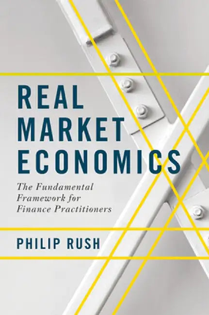 Real Market Economics: The Fundamental Framework for Finance Practitioners by Philip Rush