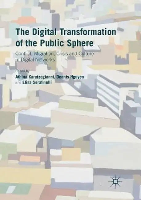 The Digital Transformation of the Public Sphere: Conflict, Migration, Crisis and Culture in Digital Networks by Athina Karatzogianni