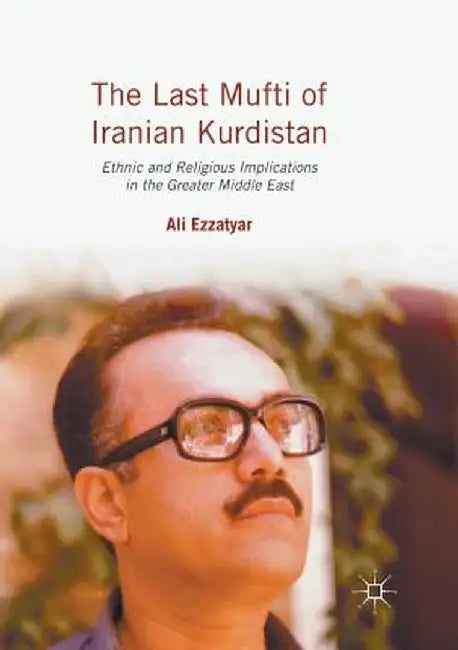 The Last Mufti of Iranian Kurdistan: Ethnic and Religious Implications in the Greater Middle East by Ali Ezzatyar