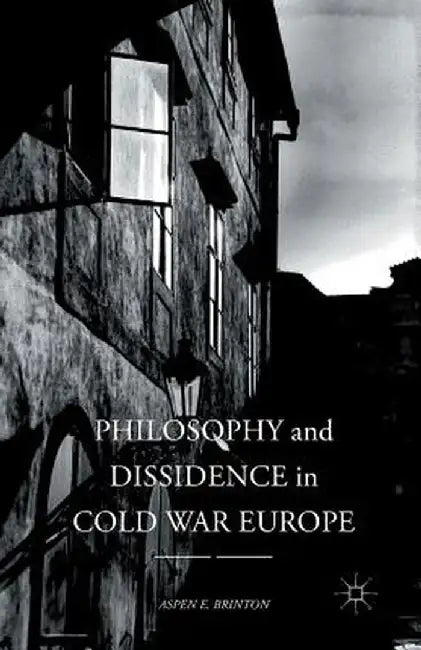 Philosophy and Dissidence in Cold War Europe by Aspen E. Brinton