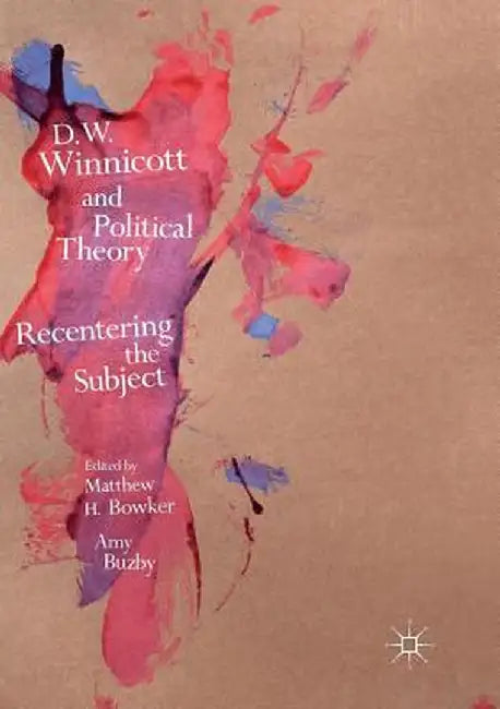 D.W. Winnicott and Political Theory: Recentering the Subject by Matthew H. Bowker