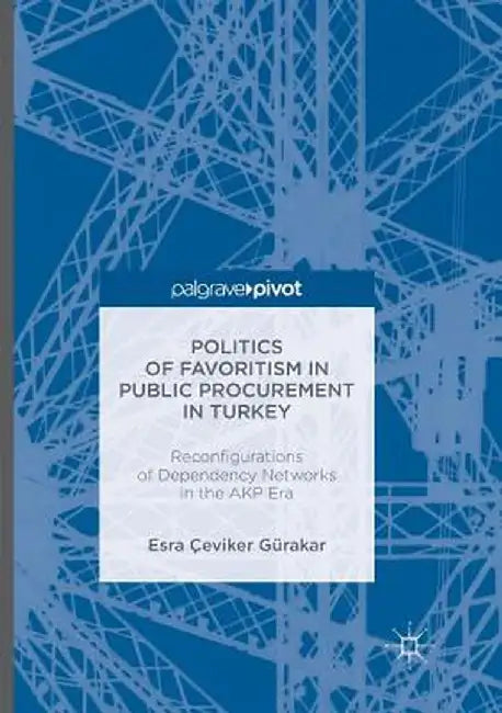 Politics of Favoritism in Public Procurement in Turkey: Reconfigurations of Dependency Networks in the Akp Era by Esra Çeviker Gürakar