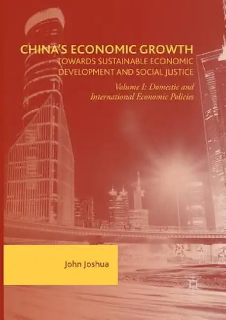 China's Economic Growth: Towards Sustainable Economic Development and Social Justice: Volume I: Domestic and International Economic Policies by John Joshua