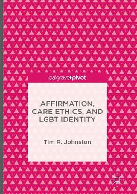 Affirmation, Care Ethics, and LGBT Identity by Tim R. Johnston