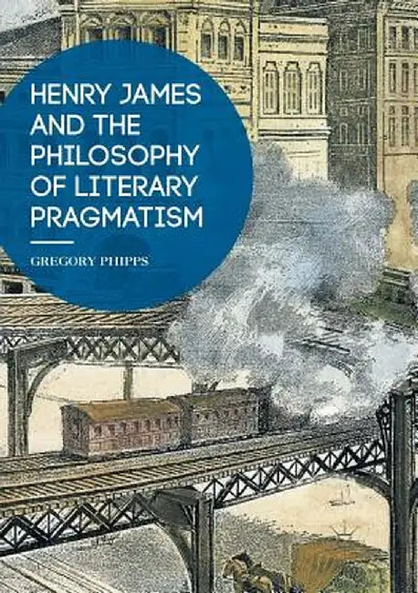 Henry James and the Philosophy of Literary Pragmatism by Gregory Phipps