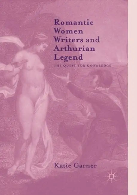 Romantic Women Writers and Arthurian Legend: The Quest for Knowledge by Katie Garner