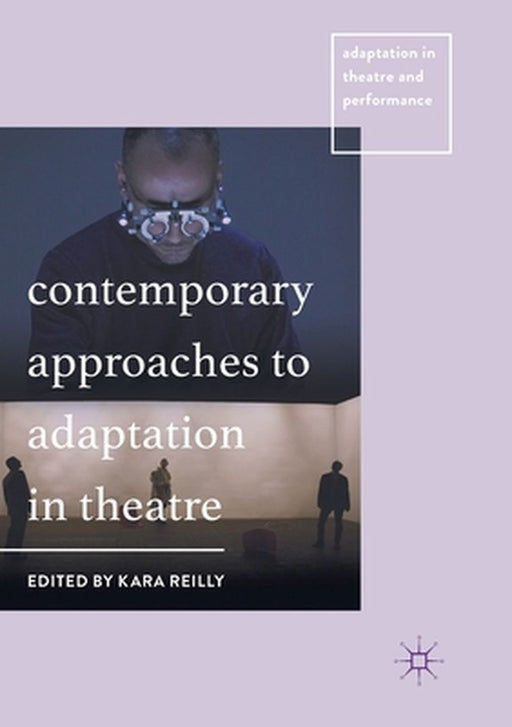 Contemporary Approaches to Adaptation in Theatre by Kara Reilly