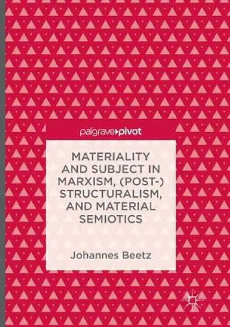 Materiality and Subject in Marxism, (Post-)Structuralism, and Material Semiotics by Johannes Beetz
