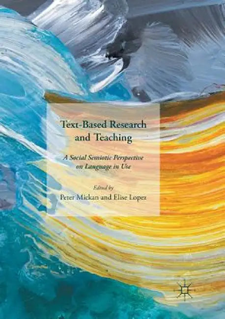 Text-Based Research and Teaching: A Social Semiotic Perspective on Language in Use by Peter Mickan