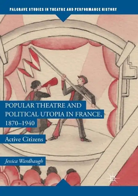 Popular Theatre and Political Utopia in France, 1870--1940: Active Citizens by Jessica Wardhaugh