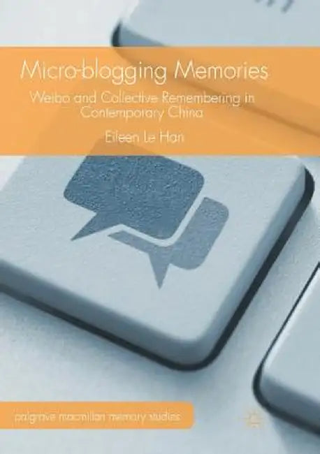 Micro-Blogging Memories: Weibo and Collective Remembering in Contemporary China by Eileen Le Han