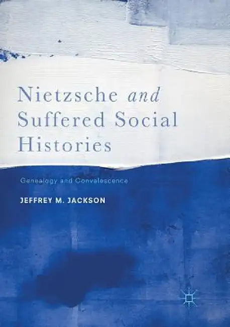 Nietzsche and Suffered Social Histories: Genealogy and Convalescence by Jeffrey M. Jackson