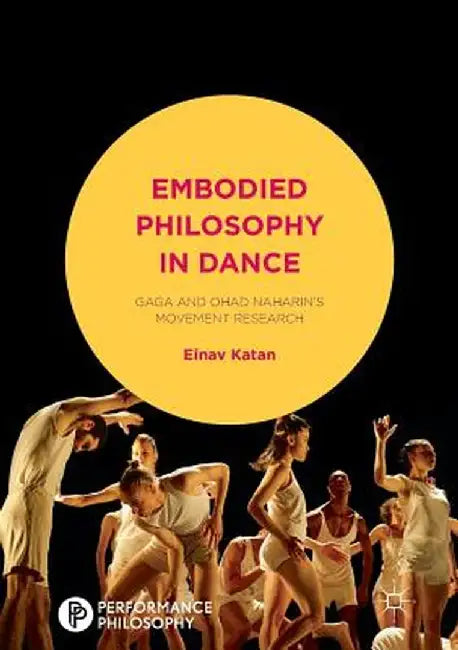 Embodied Philosophy in Dance: Gaga and Ohad Naharin's Movement Research by Einav Katan-Schmid