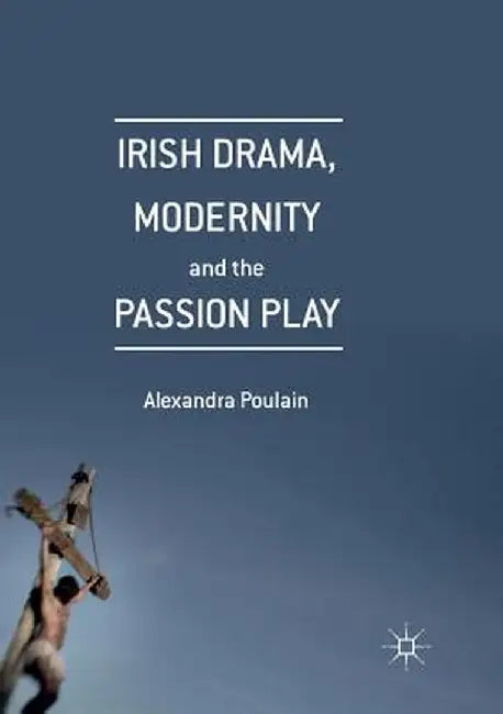 Irish Drama, Modernity and the Passion Play by Alexandra Poulain